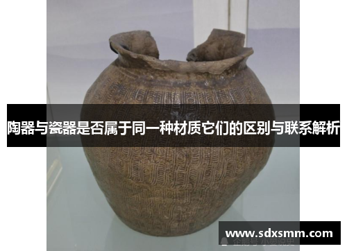 陶器与瓷器是否属于同一种材质它们的区别与联系解析